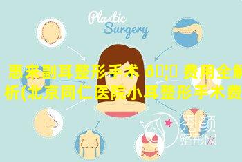 惠来副耳整形手术 🦅 费用全解析(北京同仁医院小耳整形手术费用)